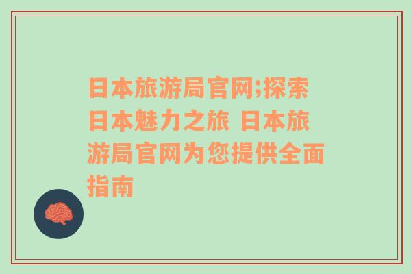 日本旅游局官网;探索日本魅力之旅 日本旅游局官网为您提供全面指南