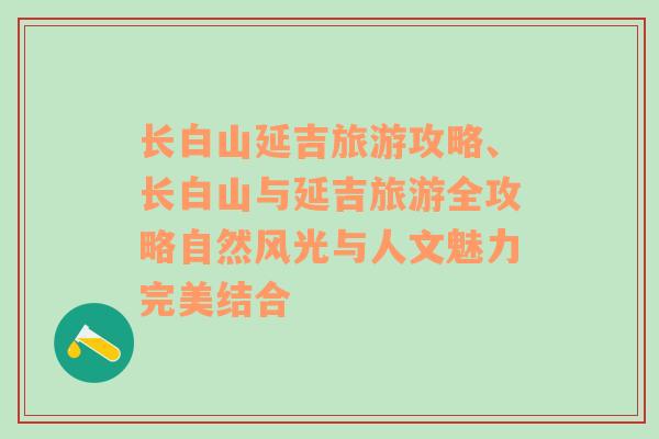 长白山延吉旅游攻略、长白山与延吉旅游全攻略自然风光与人文魅力完美结合