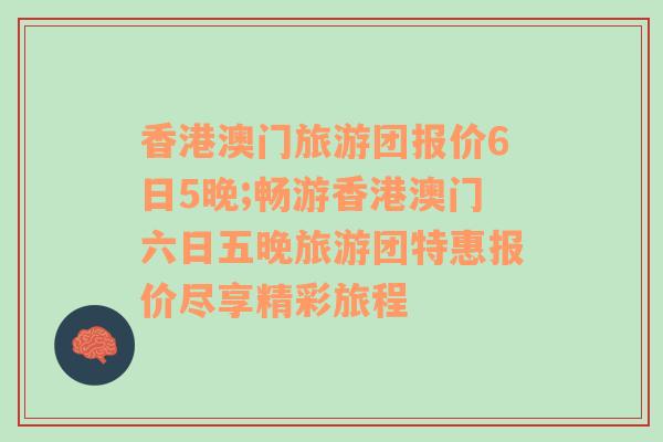 香港澳门旅游团报价6日5晚;畅游香港澳门六日五晚旅游团特惠报价尽享精彩旅程