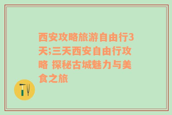 西安攻略旅游自由行3天;三天西安自由行攻略 探秘古城魅力与美食之旅