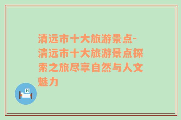 清远市十大旅游景点-清远市十大旅游景点探索之旅尽享自然与人文魅力