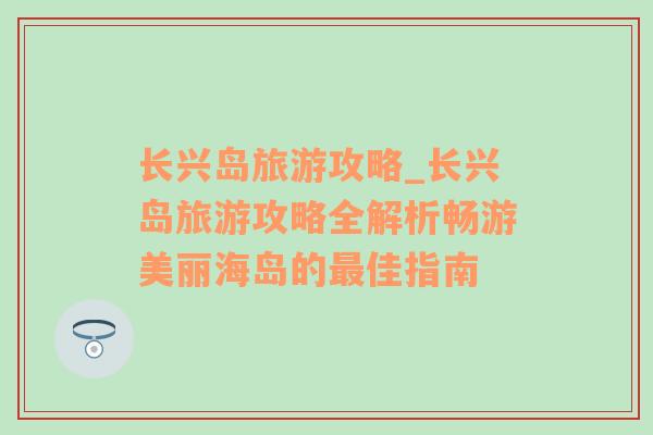 长兴岛旅游攻略_长兴岛旅游攻略全解析畅游美丽海岛的最佳指南