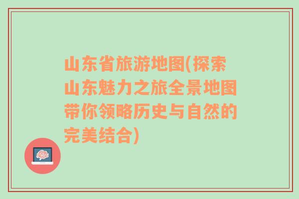 山东省旅游地图(探索山东魅力之旅全景地图带你领略历史与自然的完美结合)