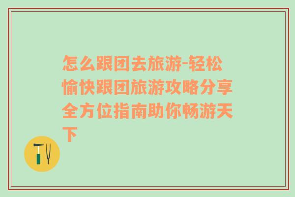 怎么跟团去旅游-轻松愉快跟团旅游攻略分享全方位指南助你畅游天下