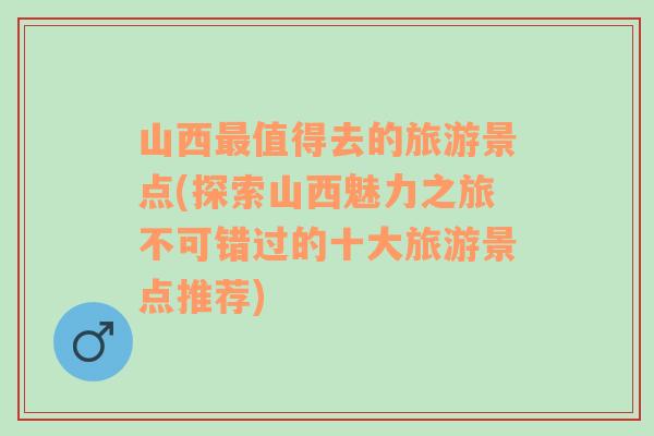 山西最值得去的旅游景点(探索山西魅力之旅不可错过的十大旅游景点推荐)