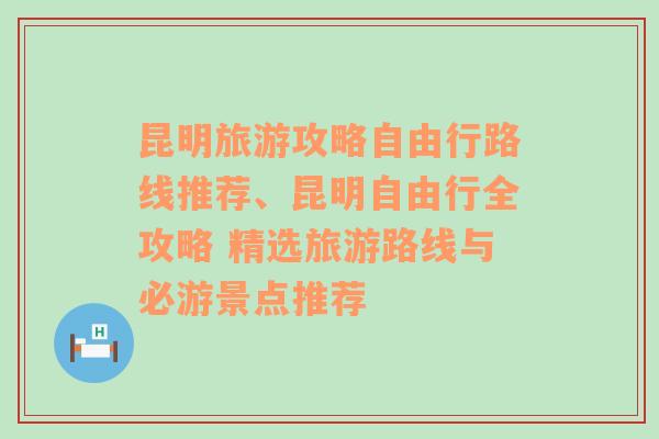 昆明旅游攻略自由行路线推荐、昆明自由行全攻略 精选旅游路线与必游景点推荐