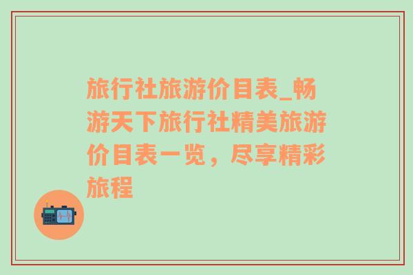 旅行社旅游价目表_畅游天下旅行社精美旅游价目表一览，尽享精彩旅程