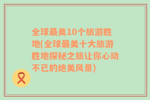 全球最美10个旅游胜地(全球最美十大旅游胜地探秘之旅让你心动不已的绝美风景)