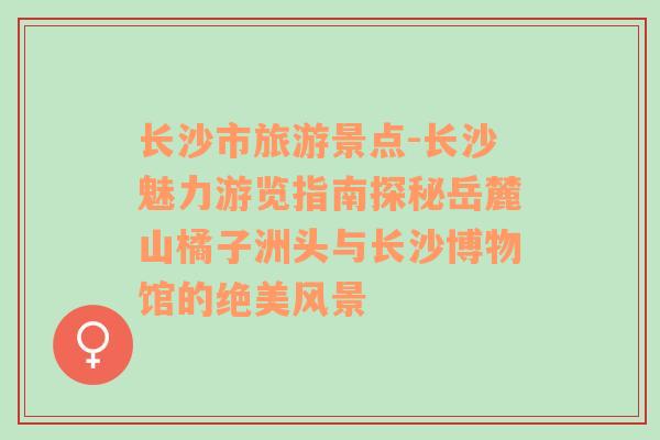 长沙市旅游景点-长沙魅力游览指南探秘岳麓山橘子洲头与长沙博物馆的绝美风景