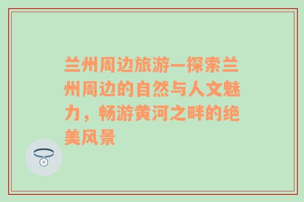 兰州周边旅游—探索兰州周边的自然与人文魅力，畅游黄河之畔的绝美风景