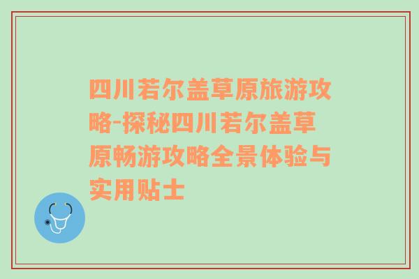 四川若尔盖草原旅游攻略-探秘四川若尔盖草原畅游攻略全景体验与实用贴士