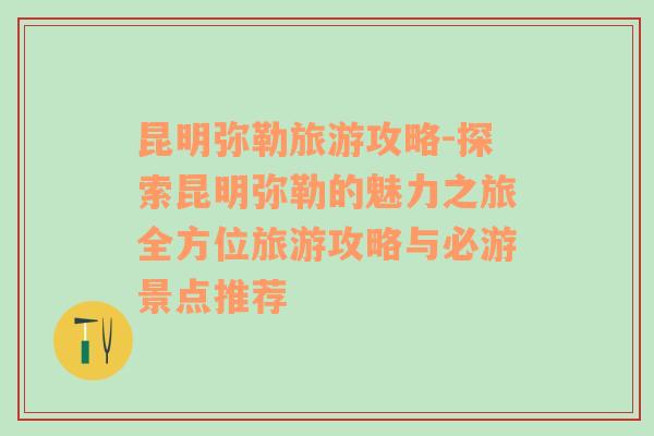 昆明弥勒旅游攻略-探索昆明弥勒的魅力之旅全方位旅游攻略与必游景点推荐