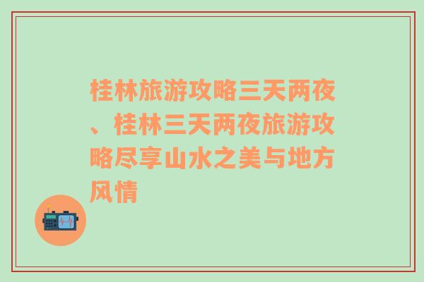 桂林旅游攻略三天两夜、桂林三天两夜旅游攻略尽享山水之美与地方风情