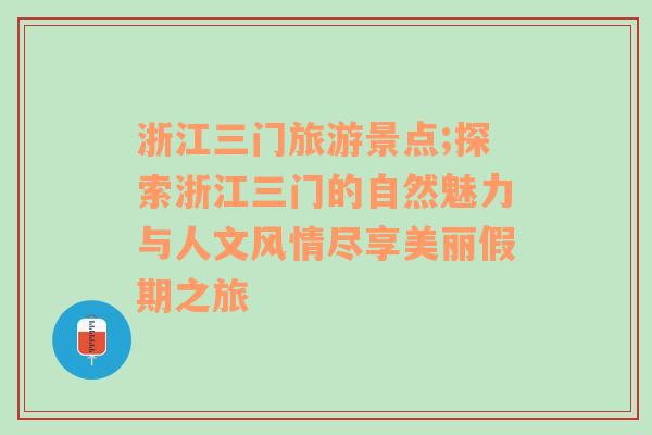 浙江三门旅游景点;探索浙江三门的自然魅力与人文风情尽享美丽假期之旅