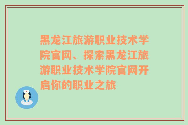 黑龙江旅游职业技术学院官网、探索黑龙江旅游职业技术学院官网开启你的职业之旅