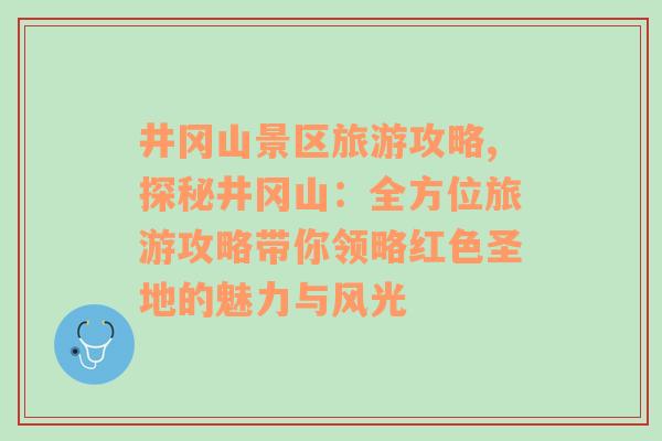 井冈山景区旅游攻略,探秘井冈山：全方位旅游攻略带你领略红色圣地的魅力与风光