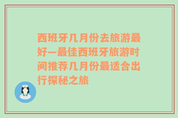 西班牙几月份去旅游最好—最佳西班牙旅游时间推荐几月份最适合出行探秘之旅