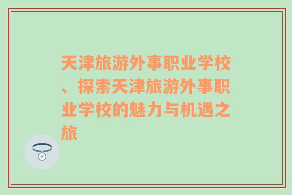 天津旅游外事职业学校、探索天津旅游外事职业学校的魅力与机遇之旅