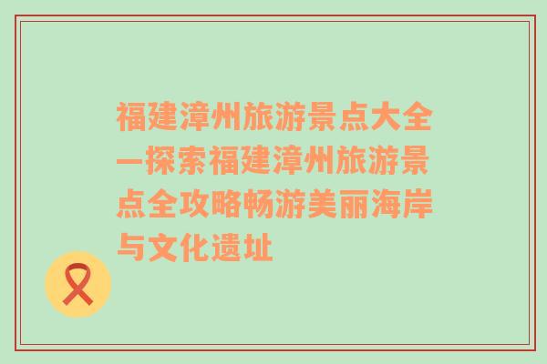 福建漳州旅游景点大全—探索福建漳州旅游景点全攻略畅游美丽海岸与文化遗址