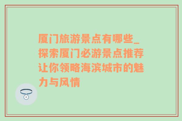 厦门旅游景点有哪些_探索厦门必游景点推荐让你领略海滨城市的魅力与风情