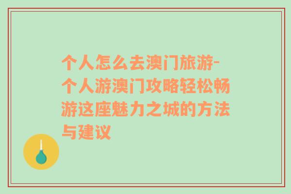 个人怎么去澳门旅游-个人游澳门攻略轻松畅游这座魅力之城的方法与建议