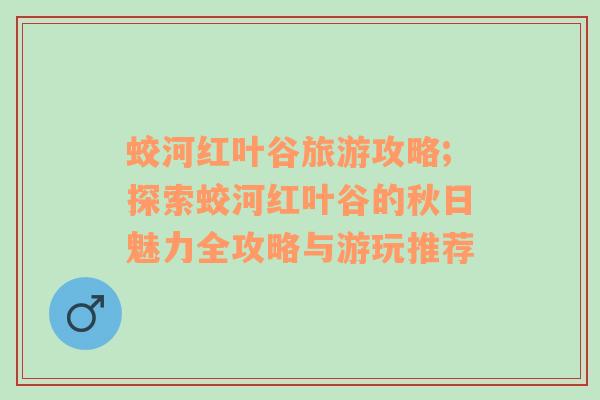 蛟河红叶谷旅游攻略;探索蛟河红叶谷的秋日魅力全攻略与游玩推荐