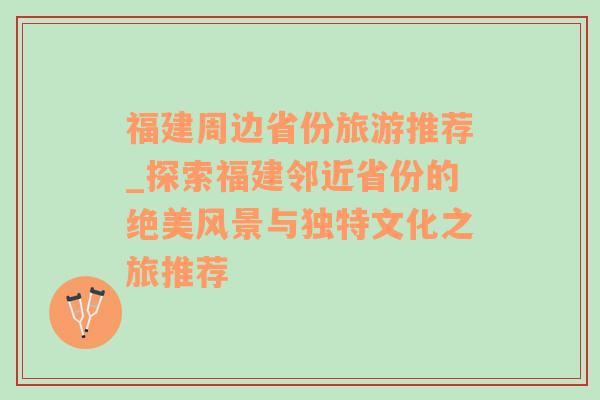 福建周边省份旅游推荐_探索福建邻近省份的绝美风景与独特文化之旅推荐