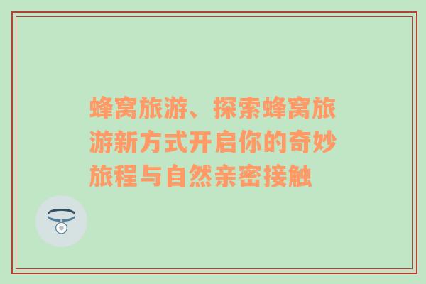 蜂窝旅游、探索蜂窝旅游新方式开启你的奇妙旅程与自然亲密接触