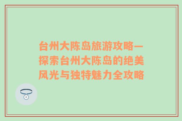 台州大陈岛旅游攻略—探索台州大陈岛的绝美风光与独特魅力全攻略