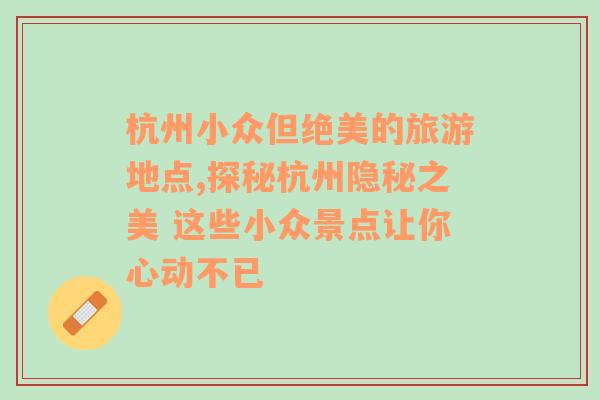 杭州小众但绝美的旅游地点,探秘杭州隐秘之美 这些小众景点让你心动不已