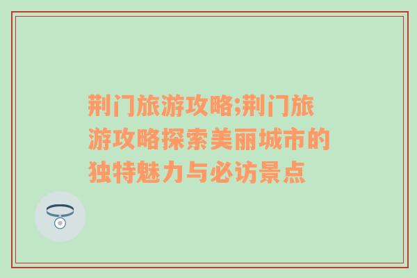 荆门旅游攻略;荆门旅游攻略探索美丽城市的独特魅力与必访景点