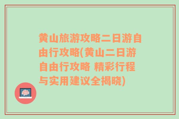 黄山旅游攻略二日游自由行攻略(黄山二日游自由行攻略 精彩行程与实用建议全揭晓)