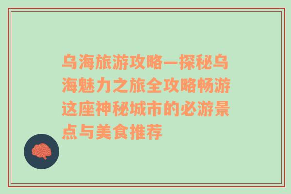 乌海旅游攻略—探秘乌海魅力之旅全攻略畅游这座神秘城市的必游景点与美食推荐