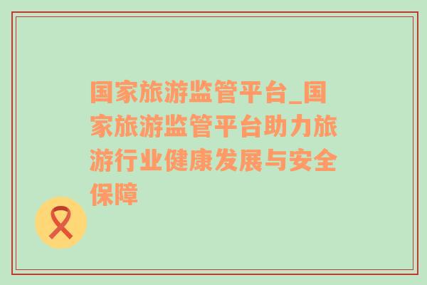 国家旅游监管平台_国家旅游监管平台助力旅游行业健康发展与安全保障