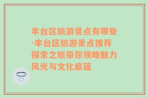 丰台区旅游景点有哪些-丰台区旅游景点推荐探索之旅带你领略魅力风光与文化底蕴