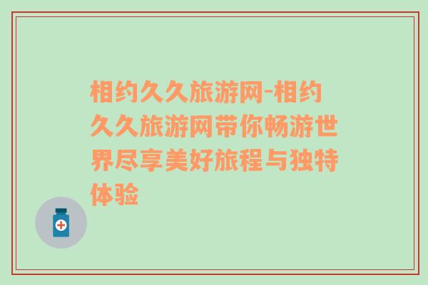 相约久久旅游网-相约久久旅游网带你畅游世界尽享美好旅程与独特体验