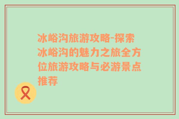 冰峪沟旅游攻略-探索冰峪沟的魅力之旅全方位旅游攻略与必游景点推荐