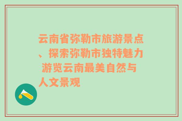 云南省弥勒市旅游景点、探索弥勒市独特魅力 游览云南最美自然与人文景观