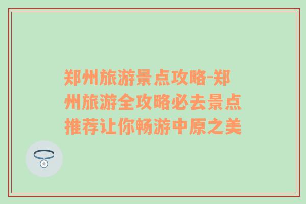 郑州旅游景点攻略-郑州旅游全攻略必去景点推荐让你畅游中原之美