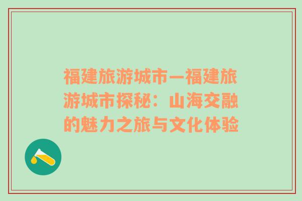 福建旅游城市—福建旅游城市探秘：山海交融的魅力之旅与文化体验