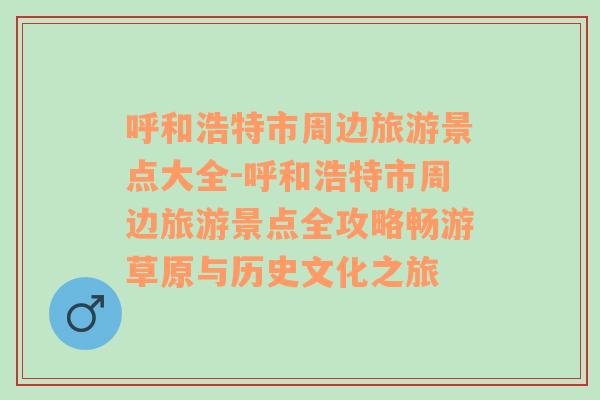 呼和浩特市周边旅游景点大全-呼和浩特市周边旅游景点全攻略畅游草原与历史文化之旅