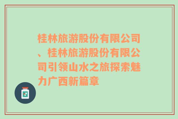 桂林旅游股份有限公司、桂林旅游股份有限公司引领山水之旅探索魅力广西新篇章