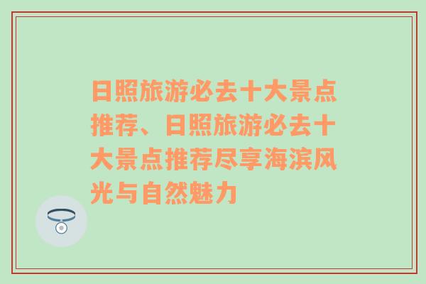 日照旅游必去十大景点推荐、日照旅游必去十大景点推荐尽享海滨风光与自然魅力