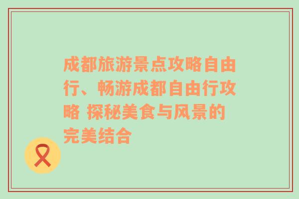 成都旅游景点攻略自由行、畅游成都自由行攻略 探秘美食与风景的完美结合