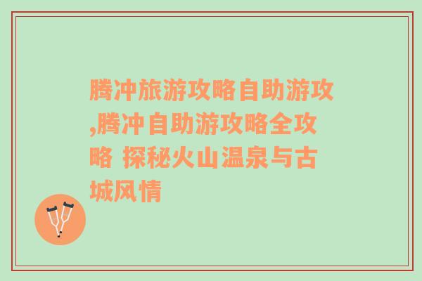 腾冲旅游攻略自助游攻,腾冲自助游攻略全攻略 探秘火山温泉与古城风情