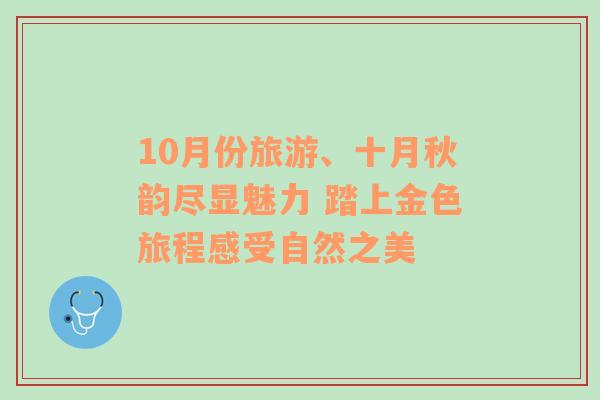 10月份旅游、十月秋韵尽显魅力 踏上金色旅程感受自然之美