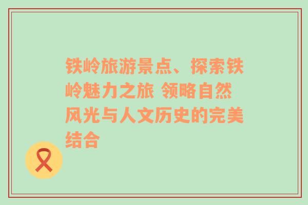 铁岭旅游景点、探索铁岭魅力之旅 领略自然风光与人文历史的完美结合