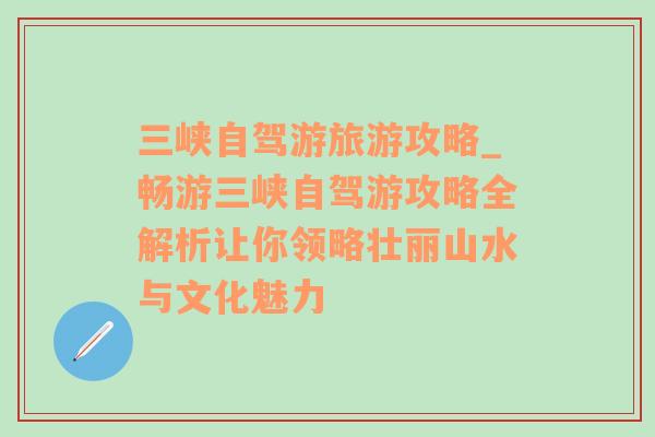 三峡自驾游旅游攻略_畅游三峡自驾游攻略全解析让你领略壮丽山水与文化魅力