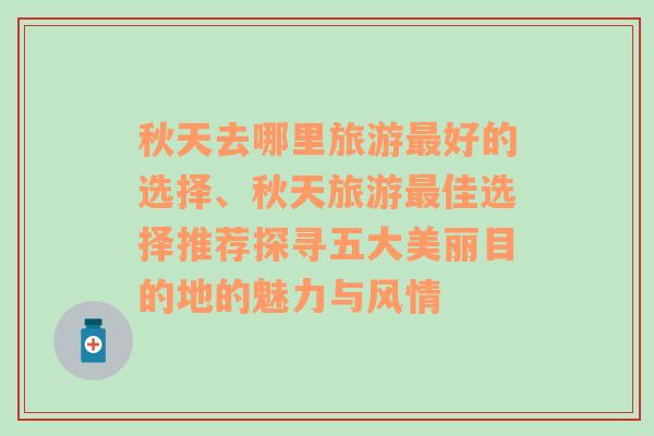 秋天去哪里旅游最好的选择、秋天旅游最佳选择推荐探寻五大美丽目的地的魅力与风情