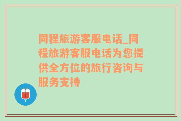 同程旅游客服电话_同程旅游客服电话为您提供全方位的旅行咨询与服务支持